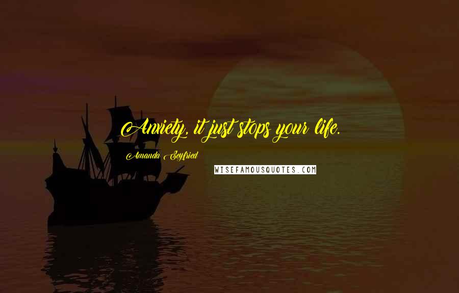 Amanda Seyfried Quotes: Anxiety, it just stops your life.