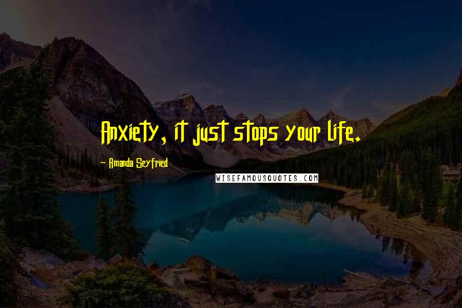 Amanda Seyfried Quotes: Anxiety, it just stops your life.