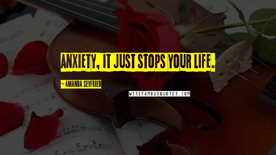 Amanda Seyfried Quotes: Anxiety, it just stops your life.