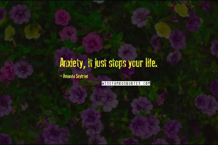 Amanda Seyfried Quotes: Anxiety, it just stops your life.