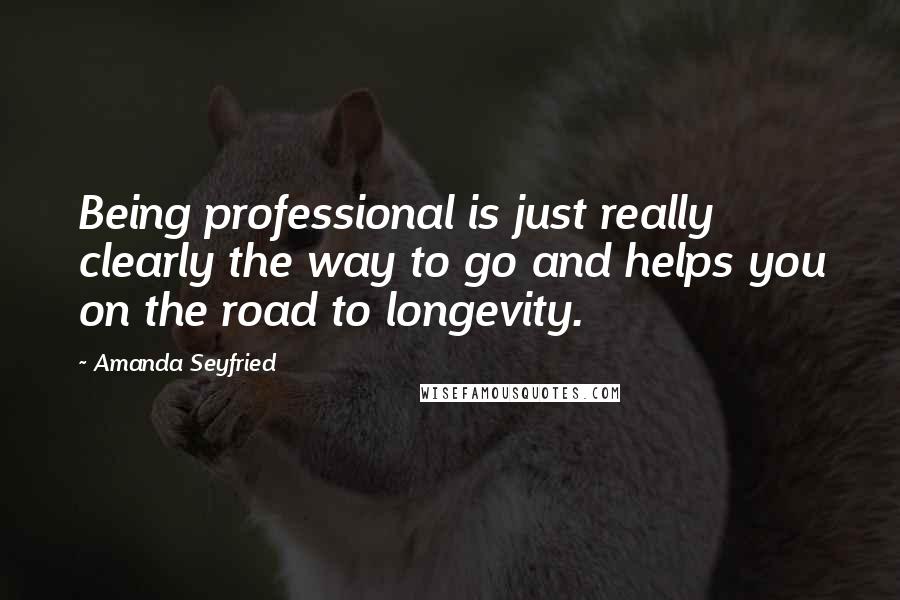 Amanda Seyfried Quotes: Being professional is just really clearly the way to go and helps you on the road to longevity.