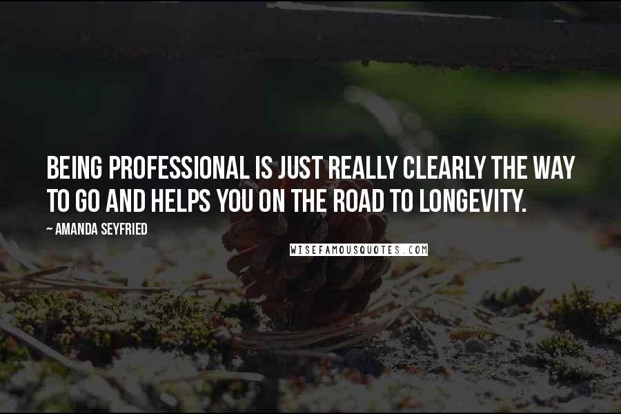 Amanda Seyfried Quotes: Being professional is just really clearly the way to go and helps you on the road to longevity.