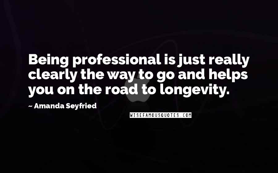 Amanda Seyfried Quotes: Being professional is just really clearly the way to go and helps you on the road to longevity.