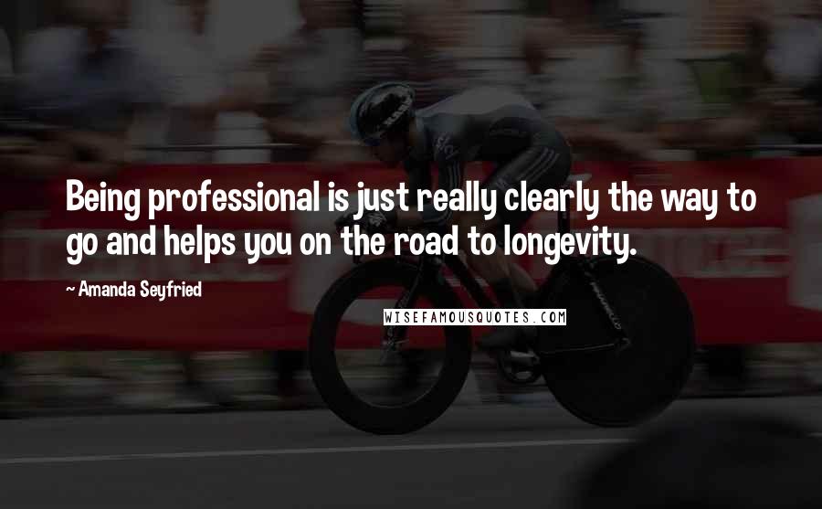 Amanda Seyfried Quotes: Being professional is just really clearly the way to go and helps you on the road to longevity.