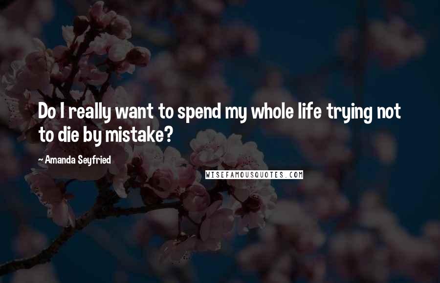 Amanda Seyfried Quotes: Do I really want to spend my whole life trying not to die by mistake?