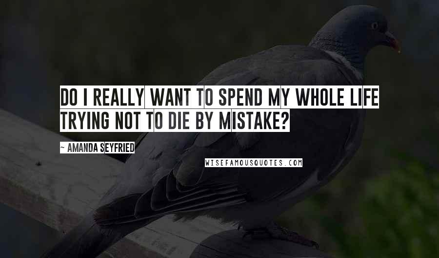 Amanda Seyfried Quotes: Do I really want to spend my whole life trying not to die by mistake?