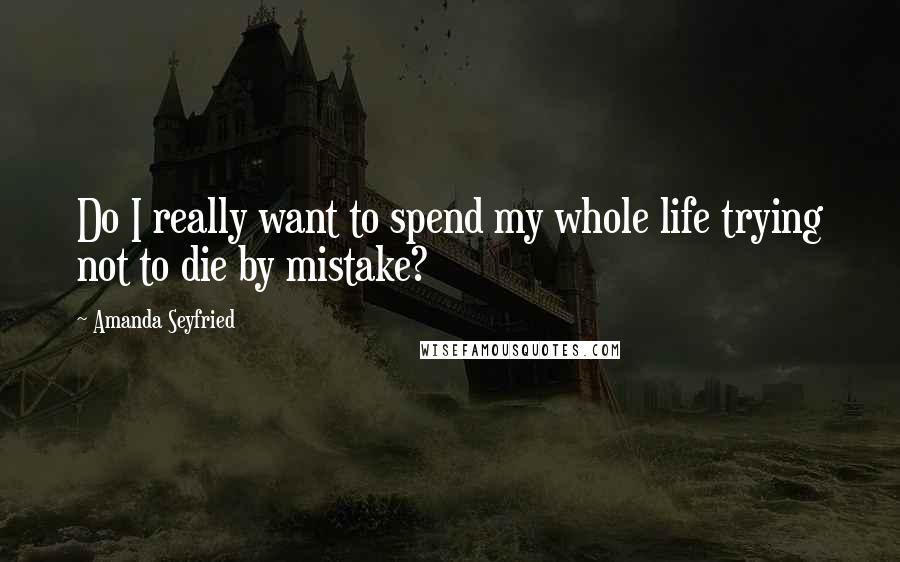Amanda Seyfried Quotes: Do I really want to spend my whole life trying not to die by mistake?