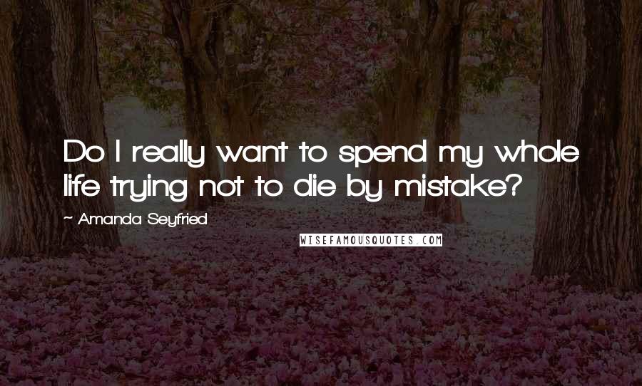 Amanda Seyfried Quotes: Do I really want to spend my whole life trying not to die by mistake?