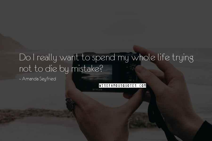 Amanda Seyfried Quotes: Do I really want to spend my whole life trying not to die by mistake?