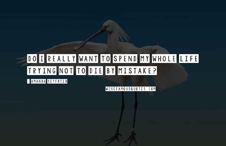 Amanda Seyfried Quotes: Do I really want to spend my whole life trying not to die by mistake?