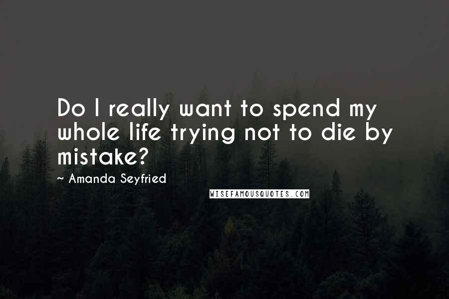 Amanda Seyfried Quotes: Do I really want to spend my whole life trying not to die by mistake?
