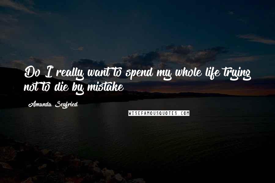 Amanda Seyfried Quotes: Do I really want to spend my whole life trying not to die by mistake?