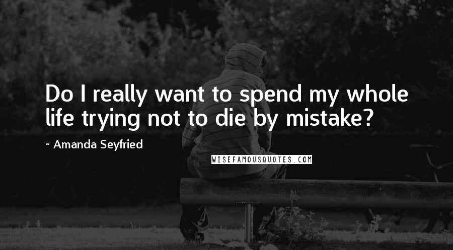 Amanda Seyfried Quotes: Do I really want to spend my whole life trying not to die by mistake?