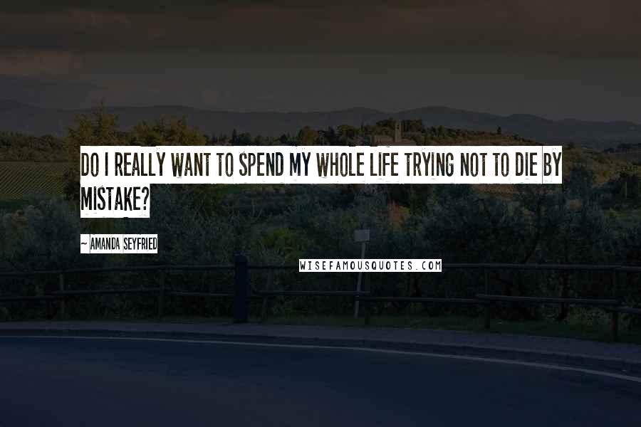 Amanda Seyfried Quotes: Do I really want to spend my whole life trying not to die by mistake?