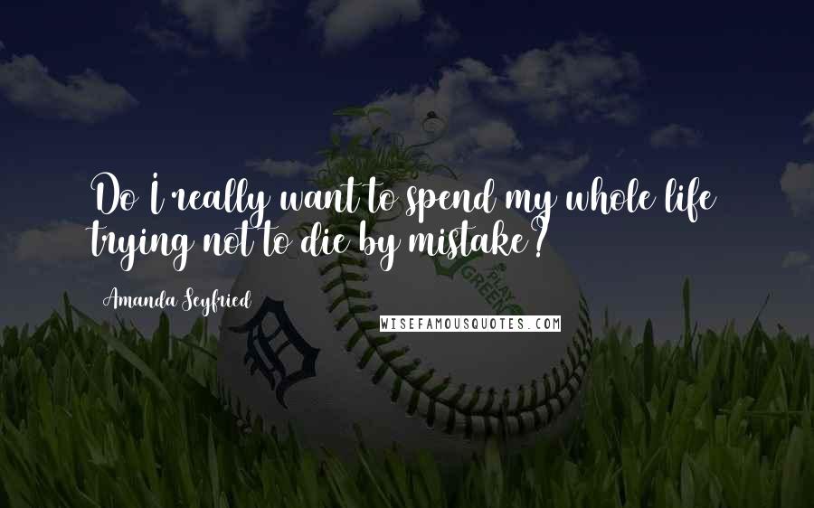 Amanda Seyfried Quotes: Do I really want to spend my whole life trying not to die by mistake?