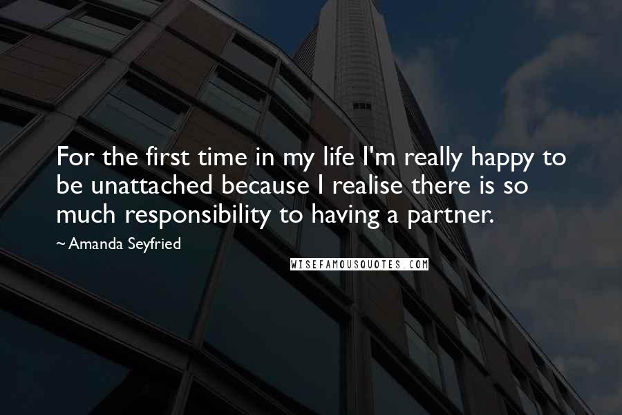 Amanda Seyfried Quotes: For the first time in my life I'm really happy to be unattached because I realise there is so much responsibility to having a partner.