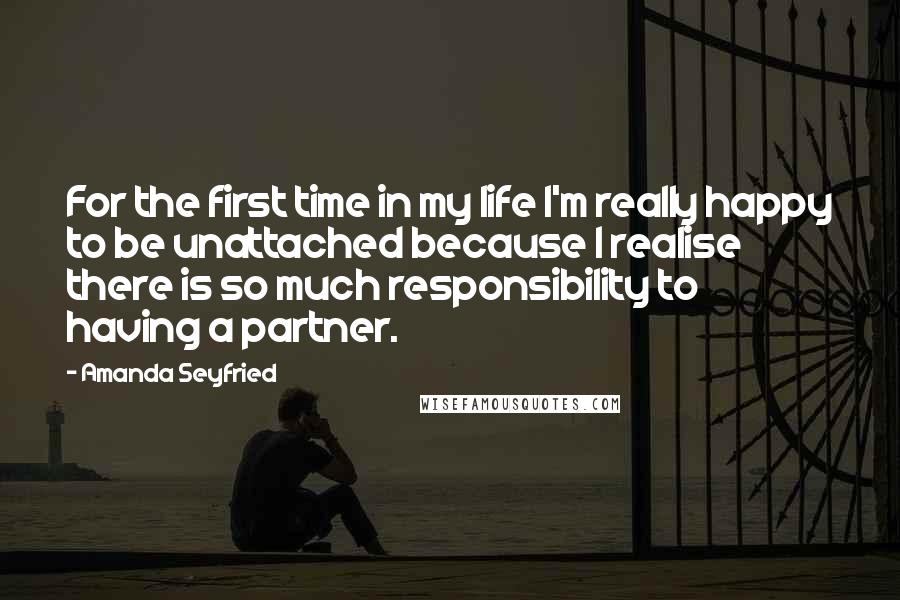 Amanda Seyfried Quotes: For the first time in my life I'm really happy to be unattached because I realise there is so much responsibility to having a partner.