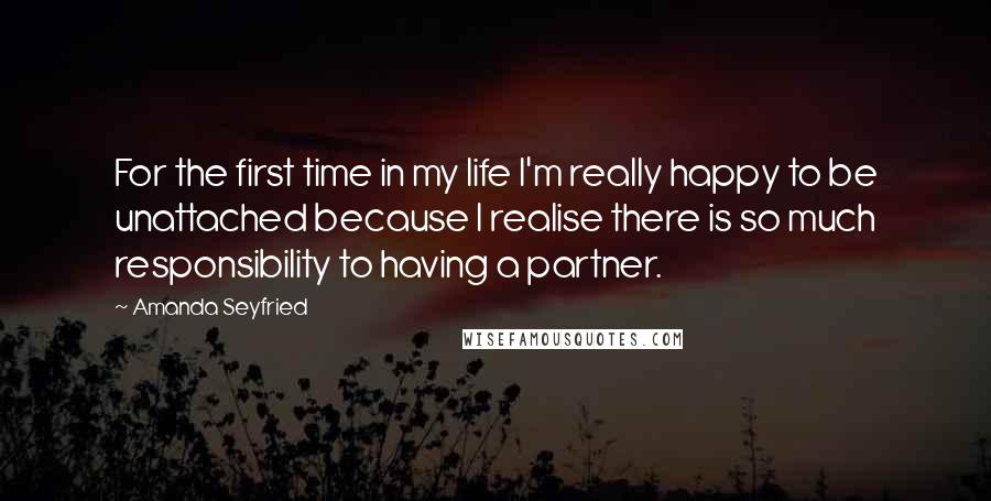 Amanda Seyfried Quotes: For the first time in my life I'm really happy to be unattached because I realise there is so much responsibility to having a partner.