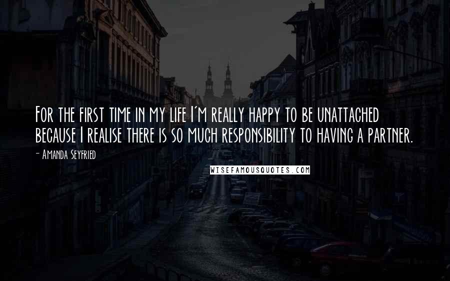 Amanda Seyfried Quotes: For the first time in my life I'm really happy to be unattached because I realise there is so much responsibility to having a partner.