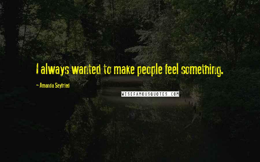 Amanda Seyfried Quotes: I always wanted to make people feel something.