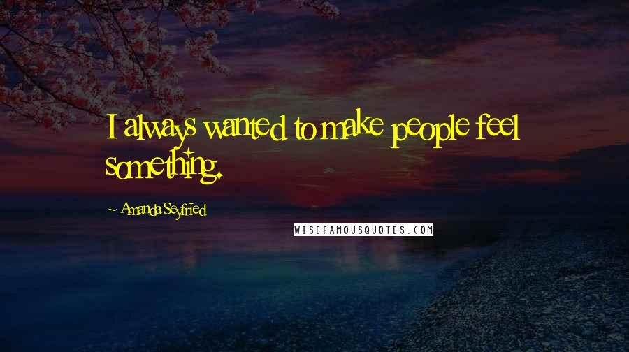 Amanda Seyfried Quotes: I always wanted to make people feel something.