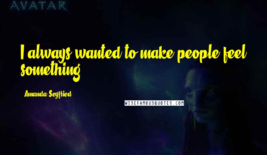 Amanda Seyfried Quotes: I always wanted to make people feel something.