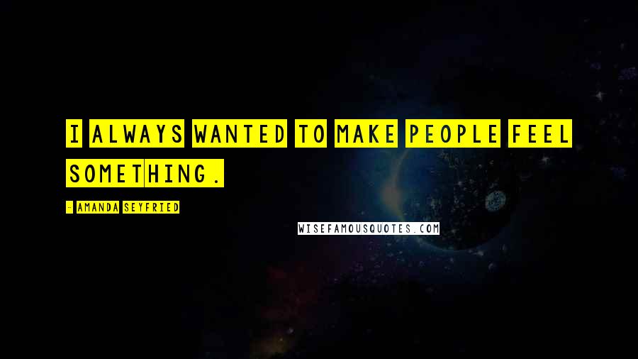 Amanda Seyfried Quotes: I always wanted to make people feel something.