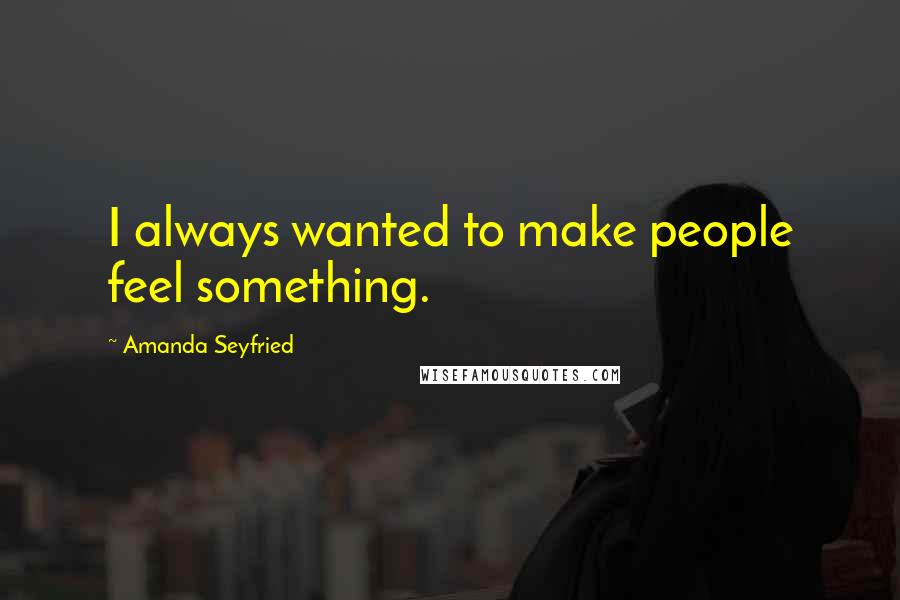 Amanda Seyfried Quotes: I always wanted to make people feel something.