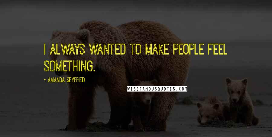 Amanda Seyfried Quotes: I always wanted to make people feel something.