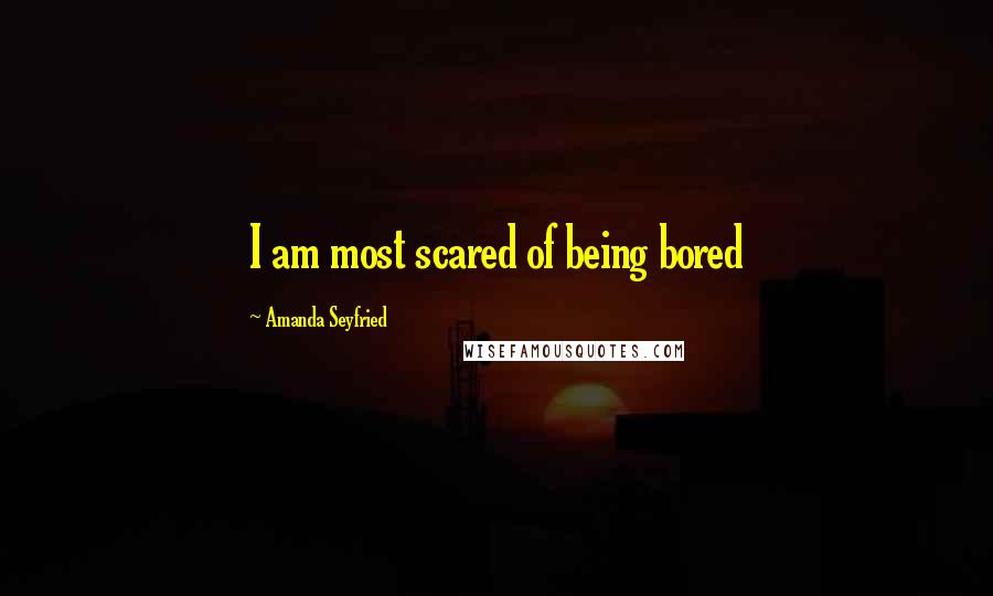 Amanda Seyfried Quotes: I am most scared of being bored