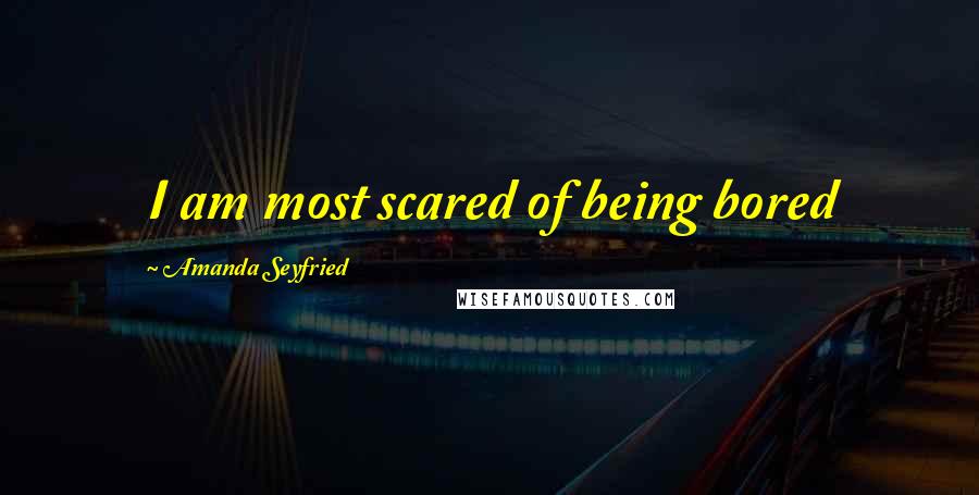 Amanda Seyfried Quotes: I am most scared of being bored