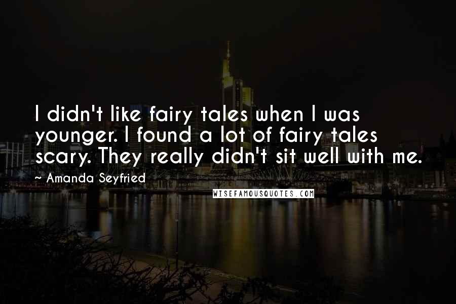 Amanda Seyfried Quotes: I didn't like fairy tales when I was younger. I found a lot of fairy tales scary. They really didn't sit well with me.