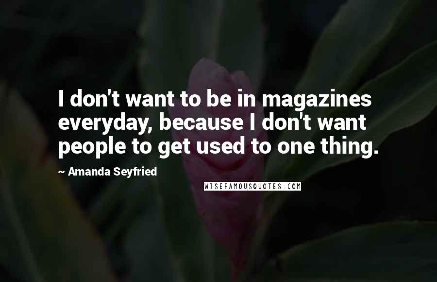 Amanda Seyfried Quotes: I don't want to be in magazines everyday, because I don't want people to get used to one thing.