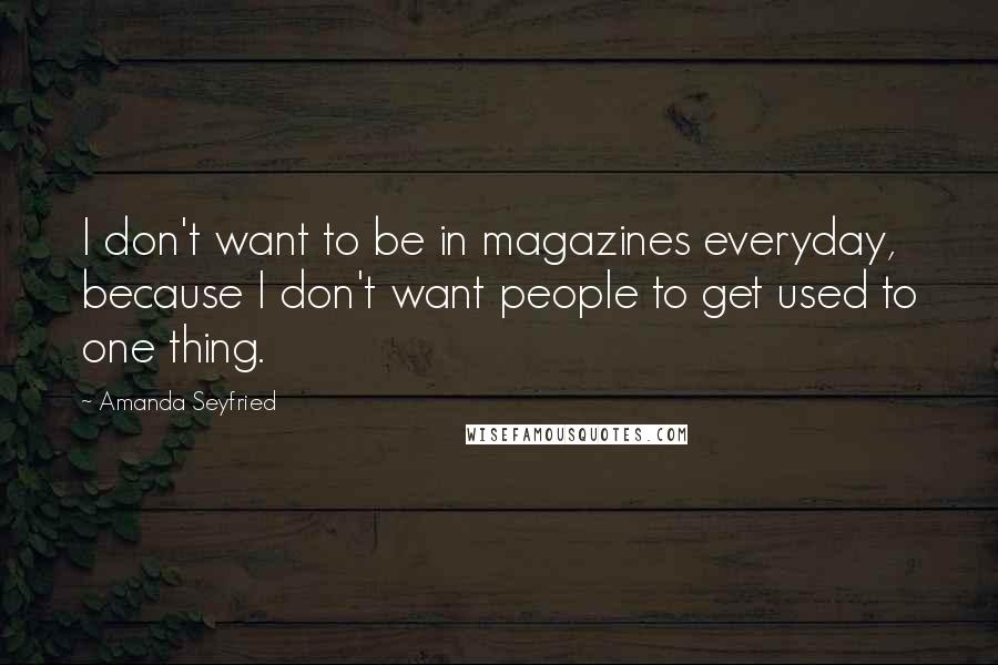 Amanda Seyfried Quotes: I don't want to be in magazines everyday, because I don't want people to get used to one thing.