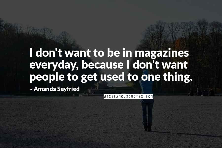 Amanda Seyfried Quotes: I don't want to be in magazines everyday, because I don't want people to get used to one thing.