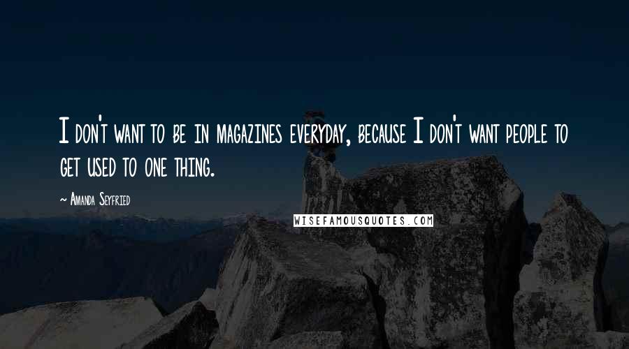 Amanda Seyfried Quotes: I don't want to be in magazines everyday, because I don't want people to get used to one thing.