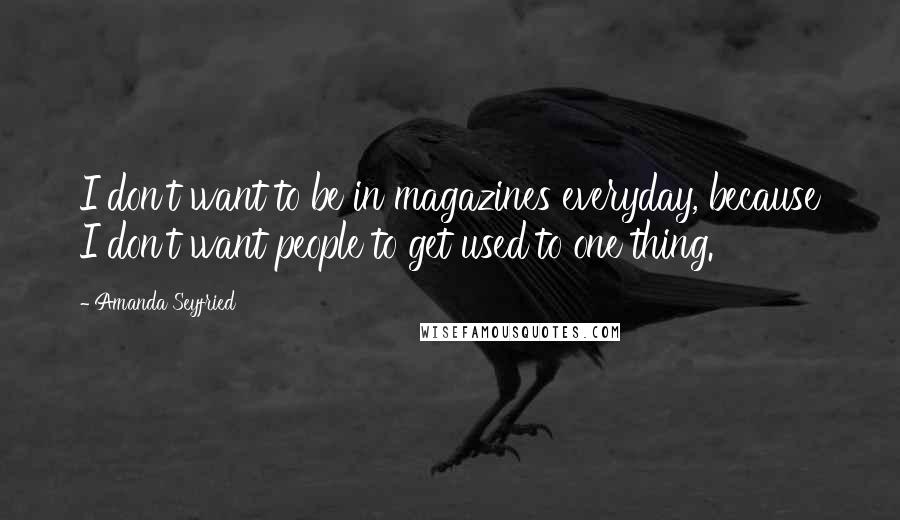Amanda Seyfried Quotes: I don't want to be in magazines everyday, because I don't want people to get used to one thing.