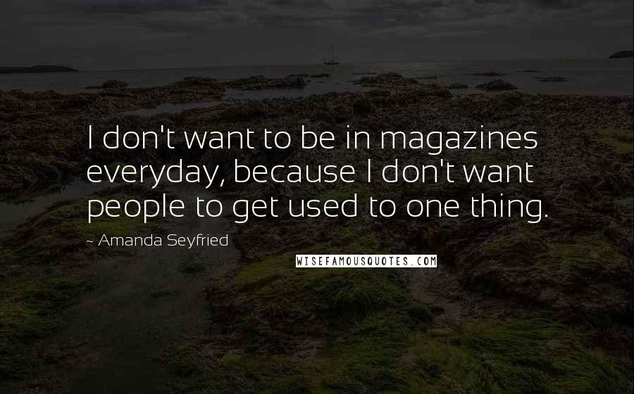 Amanda Seyfried Quotes: I don't want to be in magazines everyday, because I don't want people to get used to one thing.