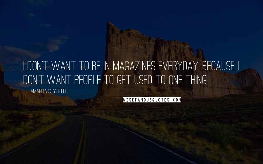 Amanda Seyfried Quotes: I don't want to be in magazines everyday, because I don't want people to get used to one thing.