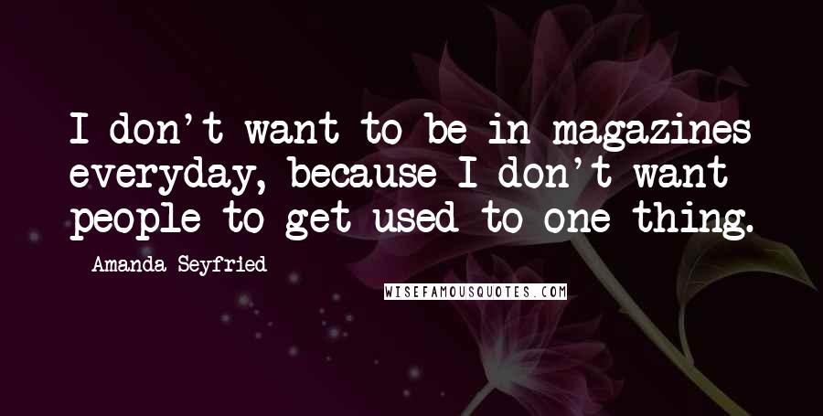 Amanda Seyfried Quotes: I don't want to be in magazines everyday, because I don't want people to get used to one thing.
