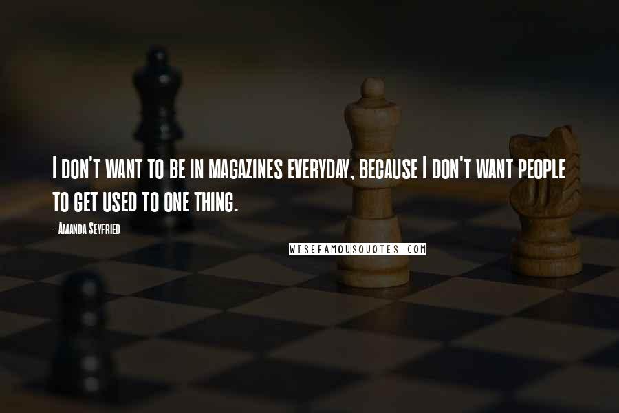 Amanda Seyfried Quotes: I don't want to be in magazines everyday, because I don't want people to get used to one thing.