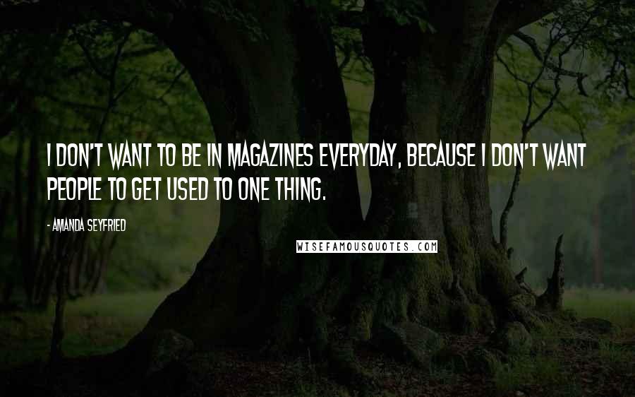 Amanda Seyfried Quotes: I don't want to be in magazines everyday, because I don't want people to get used to one thing.