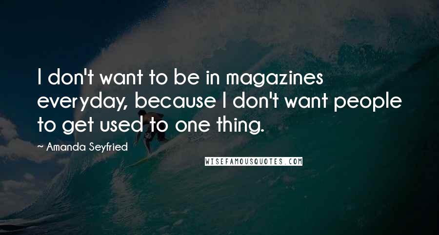 Amanda Seyfried Quotes: I don't want to be in magazines everyday, because I don't want people to get used to one thing.