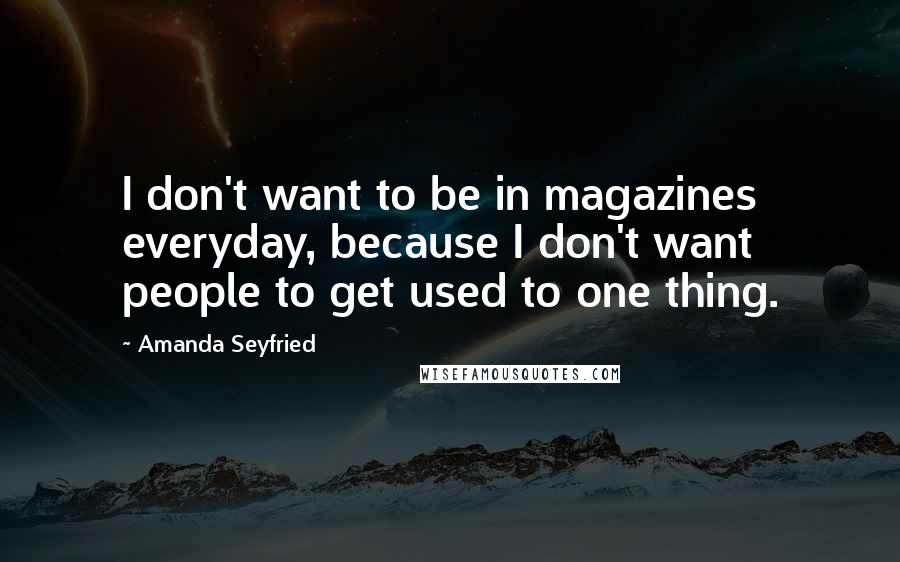 Amanda Seyfried Quotes: I don't want to be in magazines everyday, because I don't want people to get used to one thing.