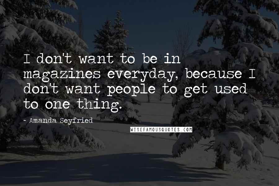 Amanda Seyfried Quotes: I don't want to be in magazines everyday, because I don't want people to get used to one thing.