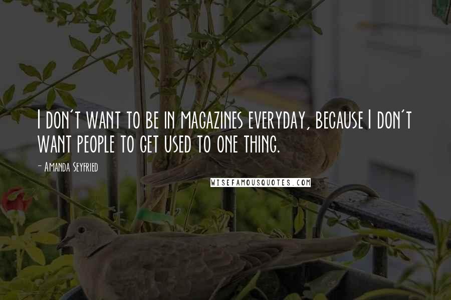 Amanda Seyfried Quotes: I don't want to be in magazines everyday, because I don't want people to get used to one thing.