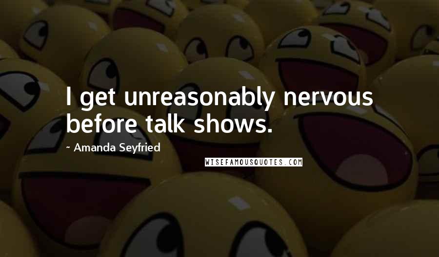 Amanda Seyfried Quotes: I get unreasonably nervous before talk shows.