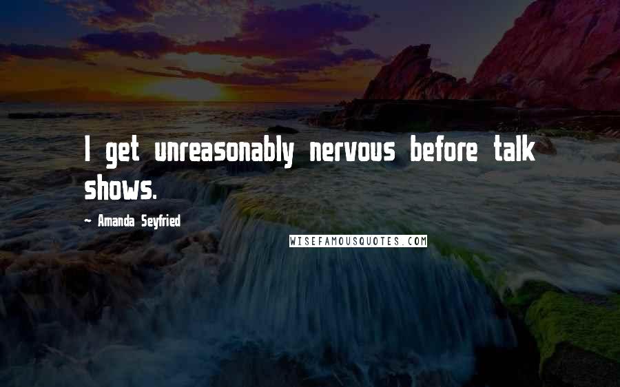 Amanda Seyfried Quotes: I get unreasonably nervous before talk shows.