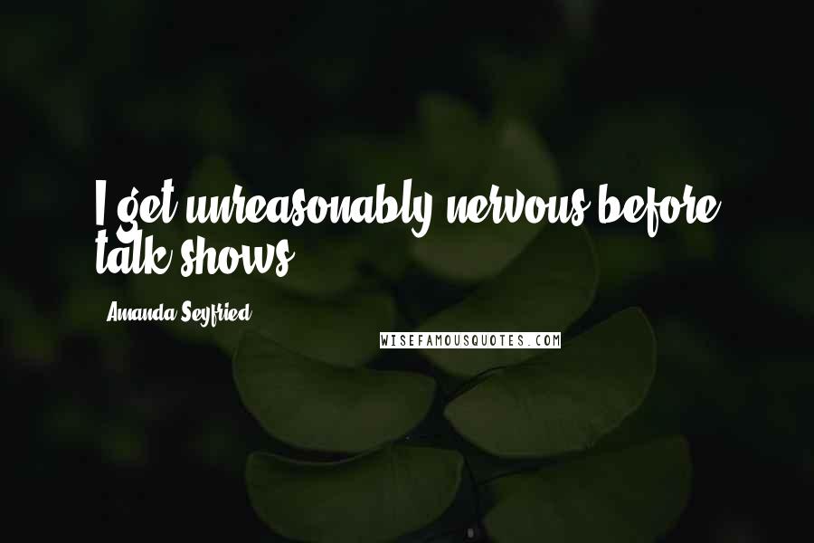 Amanda Seyfried Quotes: I get unreasonably nervous before talk shows.