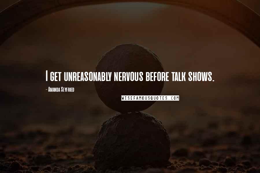 Amanda Seyfried Quotes: I get unreasonably nervous before talk shows.